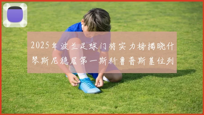 2025年波兰足球门将实力榜揭晓什琴斯尼稳居第一斯科鲁普斯基位列第三