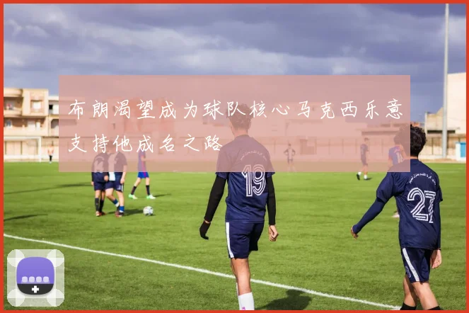 布朗渴望成为球队核心马克西乐意支持他成名之路