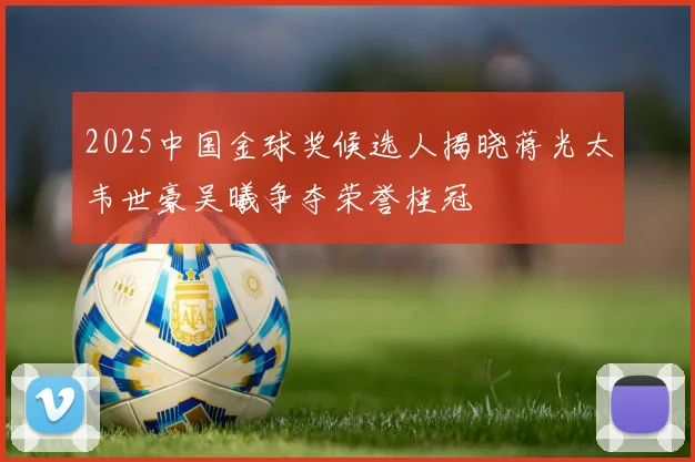 2025中国金球奖候选人揭晓蒋光太韦世豪吴曦争夺荣誉桂冠