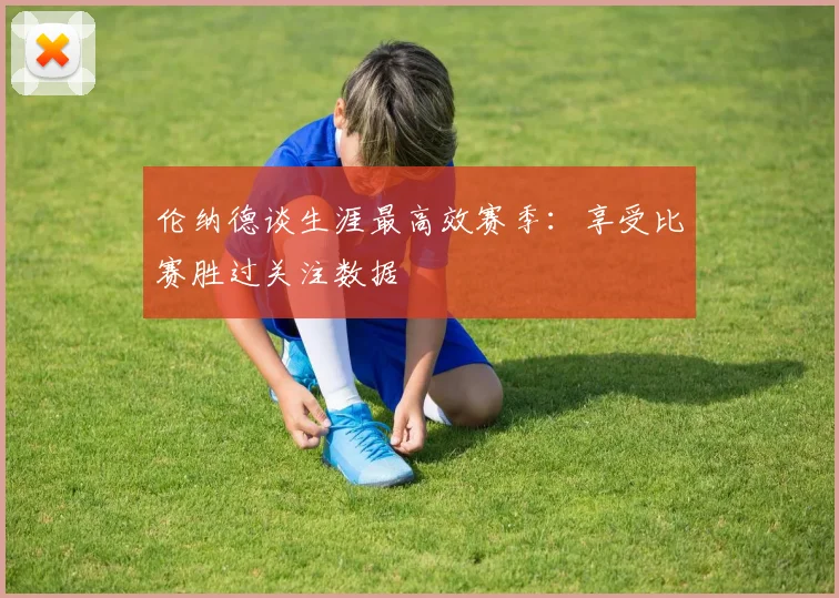伦纳德谈生涯最高效赛季：享受比赛胜过关注数据