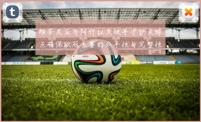 维蒂尼亚与阿什拉夫联手守护点球点确保欧冠决赛的公平性与完整性