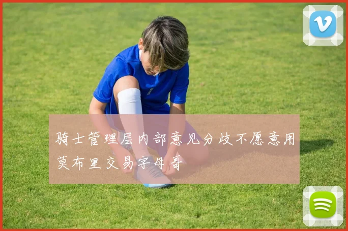 骑士管理层内部意见分歧不愿意用莫布里交易字母哥