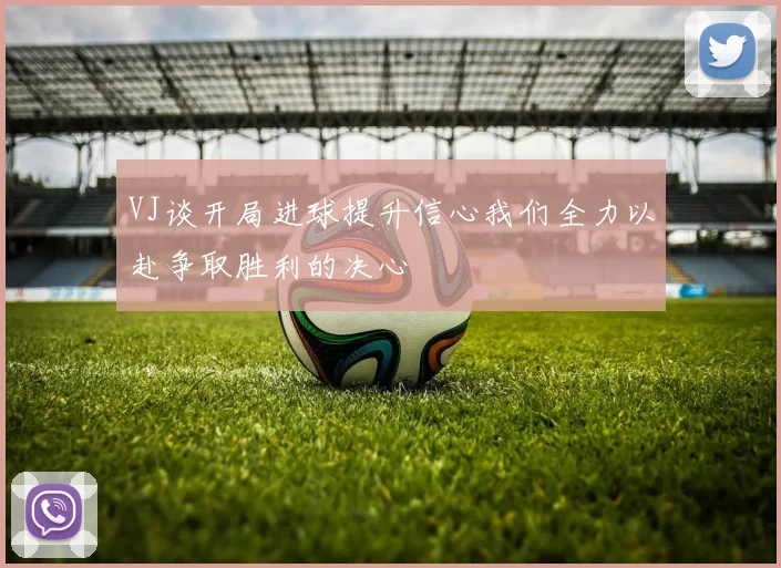 VJ谈开局进球提升信心我们全力以赴争取胜利的决心