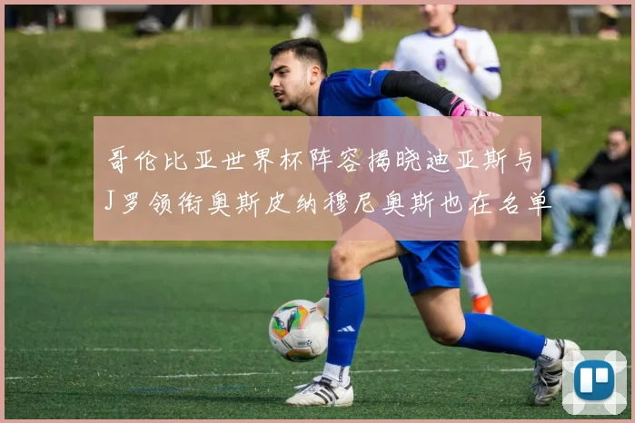 哥伦比亚世界杯阵容揭晓迪亚斯与J罗领衔奥斯皮纳穆尼奥斯也在名单中