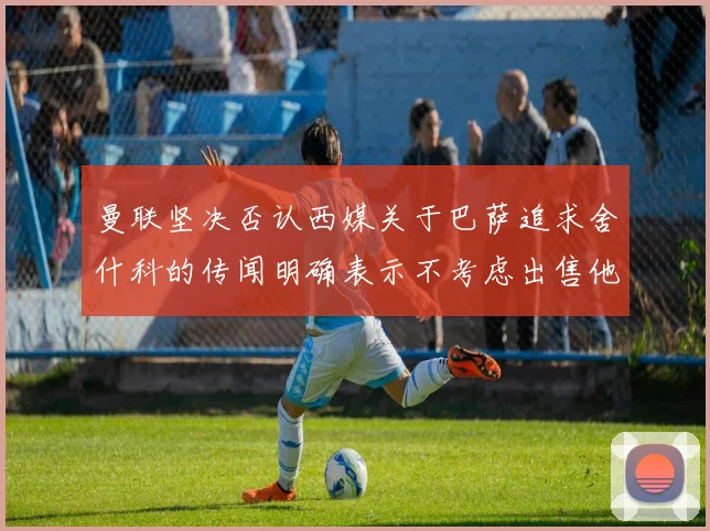 曼联坚决否认西媒关于巴萨追求舍什科的传闻明确表示不考虑出售他