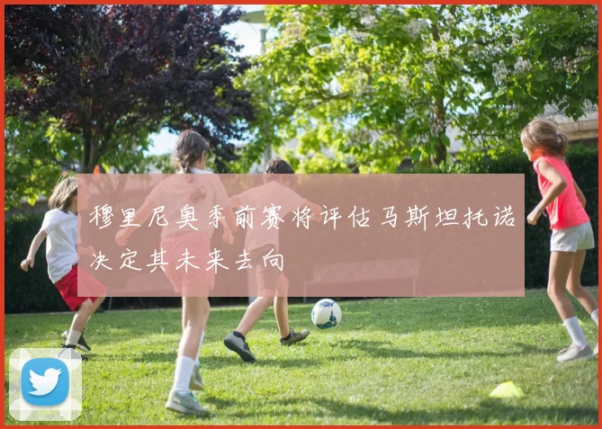 穆里尼奥季前赛将评估马斯坦托诺决定其未来去向