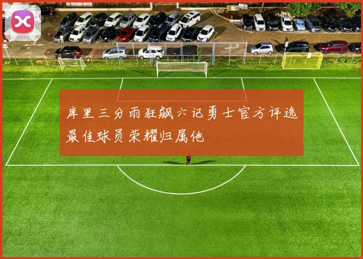 库里三分雨狂飙六记勇士官方评选最佳球员荣耀归属他