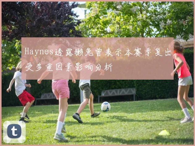 Haynes透露獭兔曾表示本赛季复出受多重因素影响分析