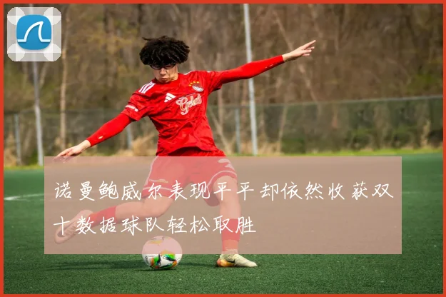 诺曼鲍威尔表现平平却依然收获双十数据球队轻松取胜