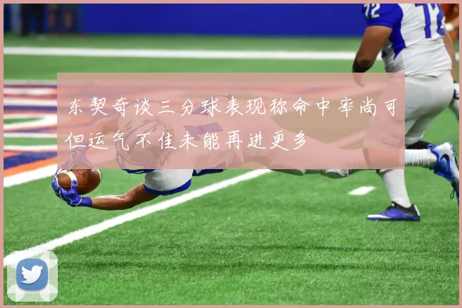 东契奇谈三分球表现称命中率尚可但运气不佳未能再进更多