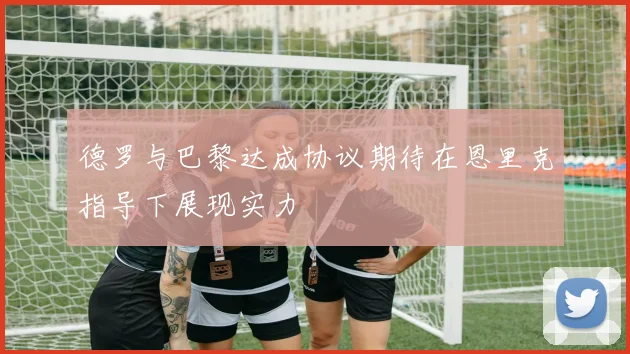 德罗与巴黎达成协议期待在恩里克指导下展现实力