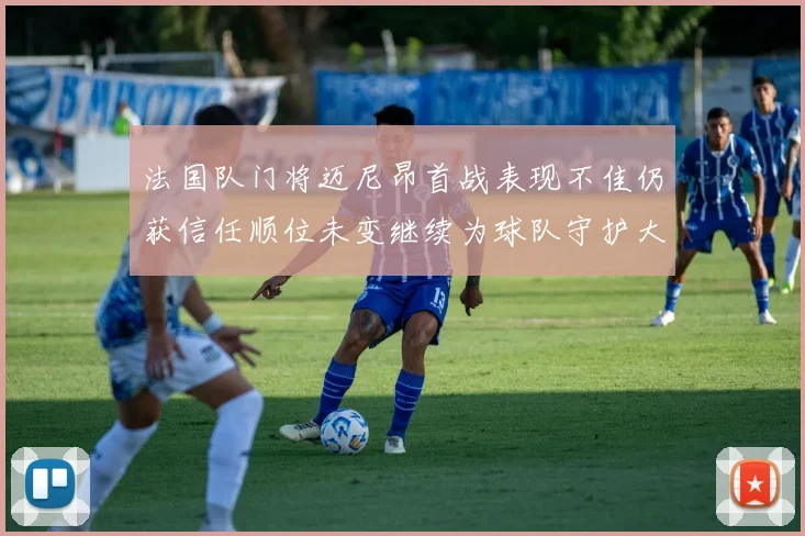法国队门将迈尼昂首战表现不佳仍获信任顺位未变继续为球队守护大门