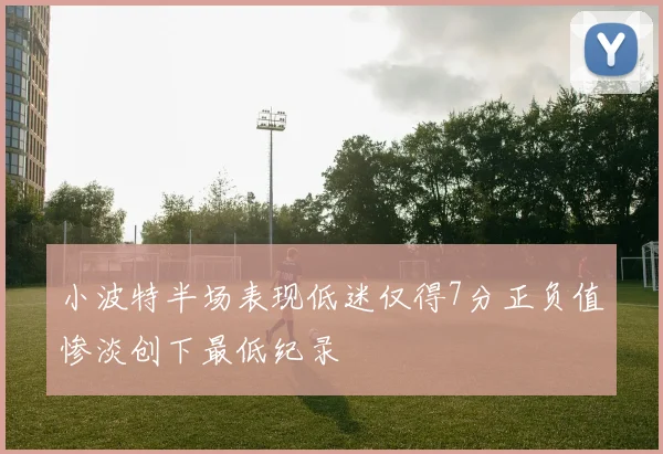 小波特半场表现低迷仅得7分正负值惨淡创下最低纪录