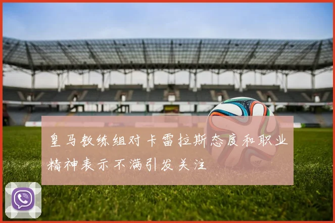 皇马教练组对卡雷拉斯态度和职业精神表示不满引发关注