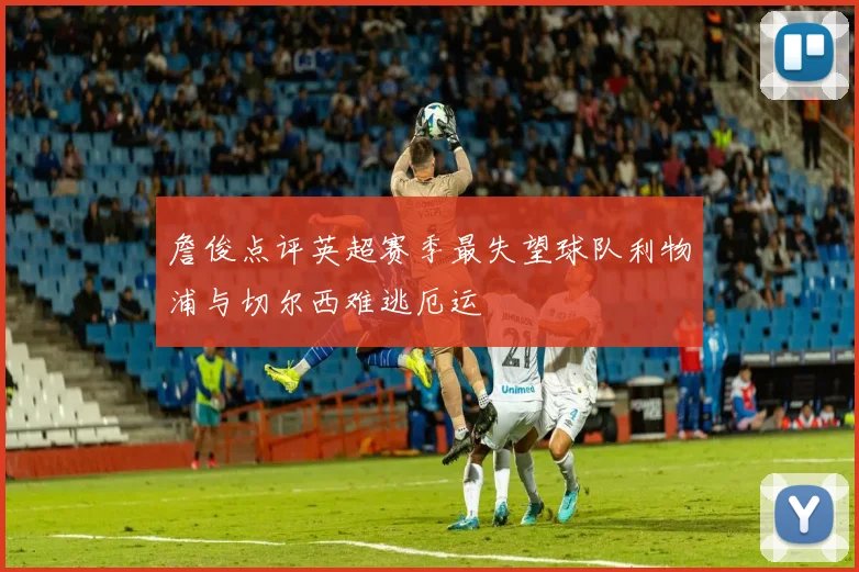 詹俊点评英超赛季最失望球队利物浦与切尔西难逃厄运