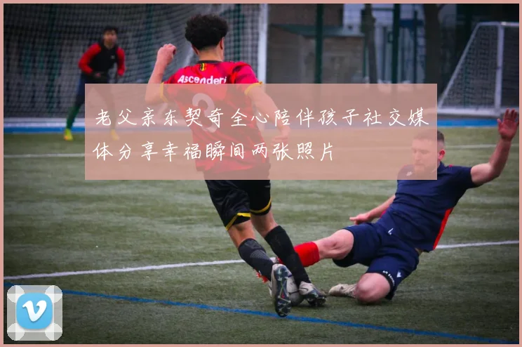 老父亲东契奇全心陪伴孩子社交媒体分享幸福瞬间两张照片