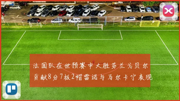 法国队在世预赛中大胜芬兰戈贝尔贡献8分7板2帽雷诺与马尔卡宁表现抢眼