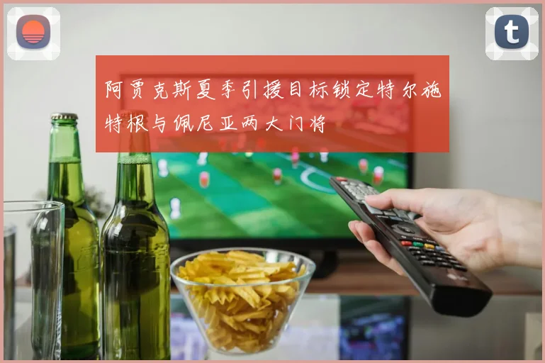阿贾克斯夏季引援目标锁定特尔施特根与佩尼亚两大门将