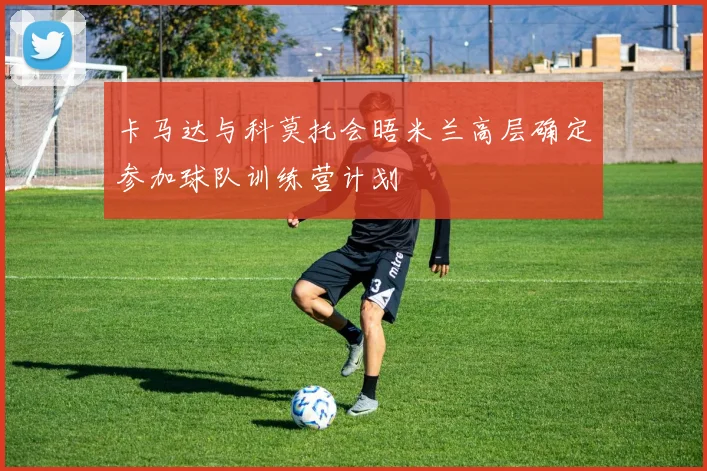 卡马达与科莫托会晤米兰高层确定参加球队训练营计划