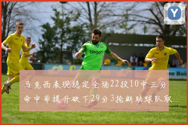 马克西表现稳定全场22投10中三分命中率提升砍下29分3抢断助球队取胜