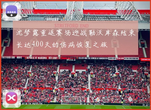 沈梦露重返赛场迎战勒沃库森结束长达400天的伤病恢复之旅