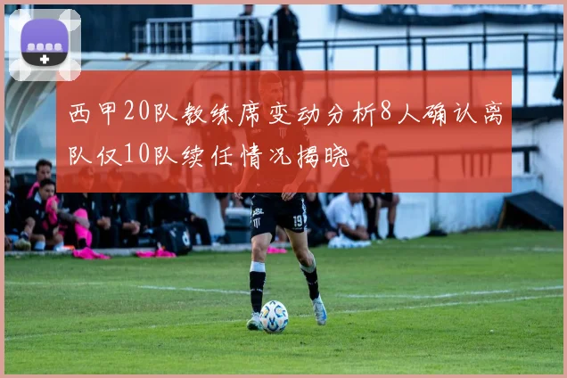 西甲20队教练席变动分析8人确认离队仅10队续任情况揭晓