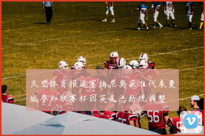 天空体育报道塞梅尼奥获准代表曼城参加联赛杯因英足总新规调整