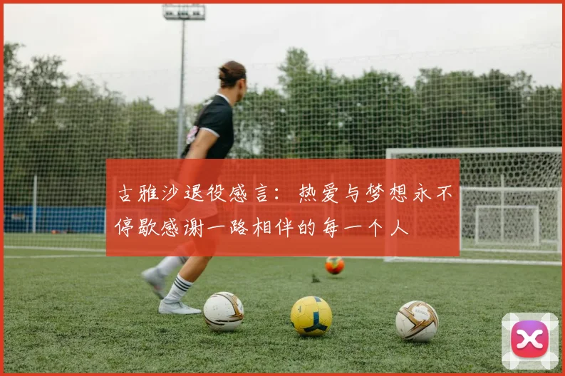 古雅沙退役感言：热爱与梦想永不停歇感谢一路相伴的每一个人