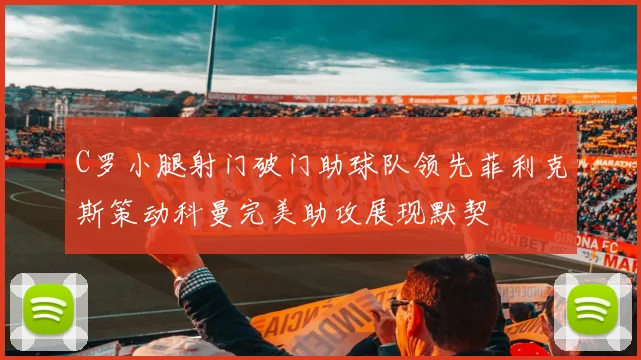 C罗小腿射门破门助球队领先菲利克斯策动科曼完美助攻展现默契