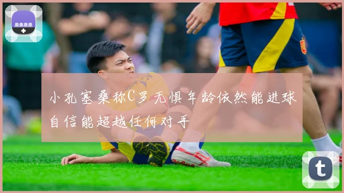 小孔塞桑称C罗无惧年龄依然能进球自信能超越任何对手