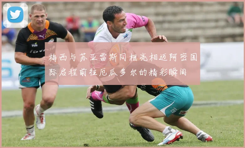 梅西与苏亚雷斯同框亮相迈阿密国际启程前往厄瓜多尔的精彩瞬间