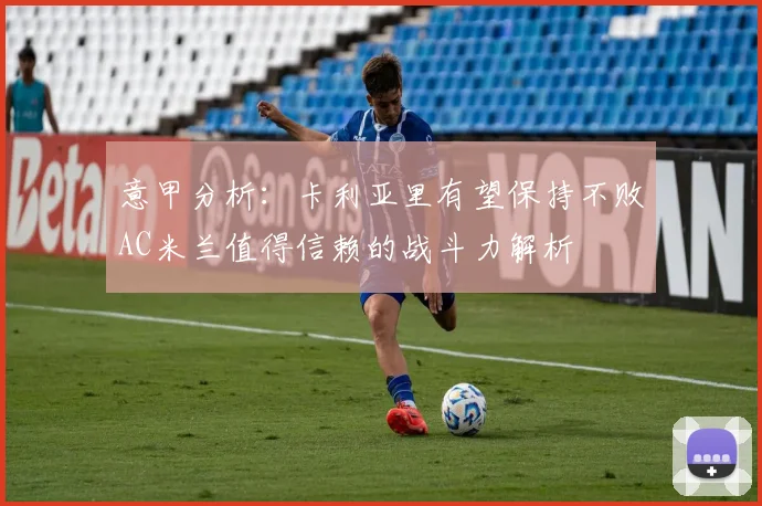 意甲分析：卡利亚里有望保持不败AC米兰值得信赖的战斗力解析