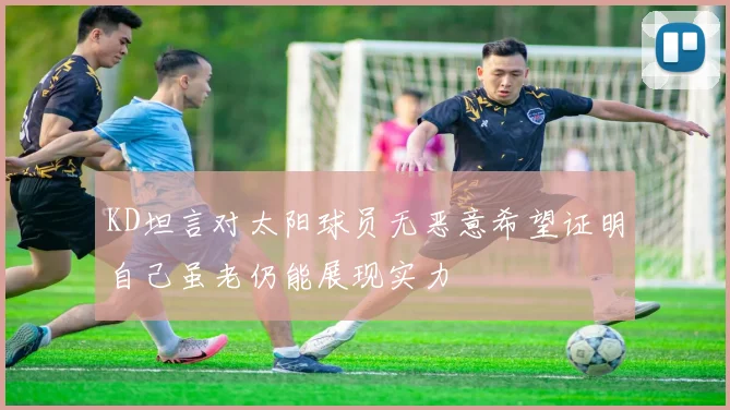 KD坦言对太阳球员无恶意希望证明自己虽老仍能展现实力