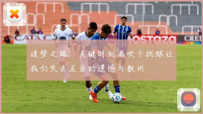 追梦之路：关键时刻漏吹干扰球让我们失去五分的遗憾与教训