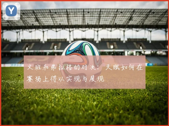 文班和弗拉格的对决：天赋如何在赛场上得以实现与展现
