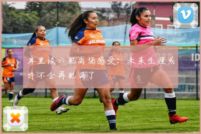 库里谈六犯离场感受：未来生涯或许不会再犯满了