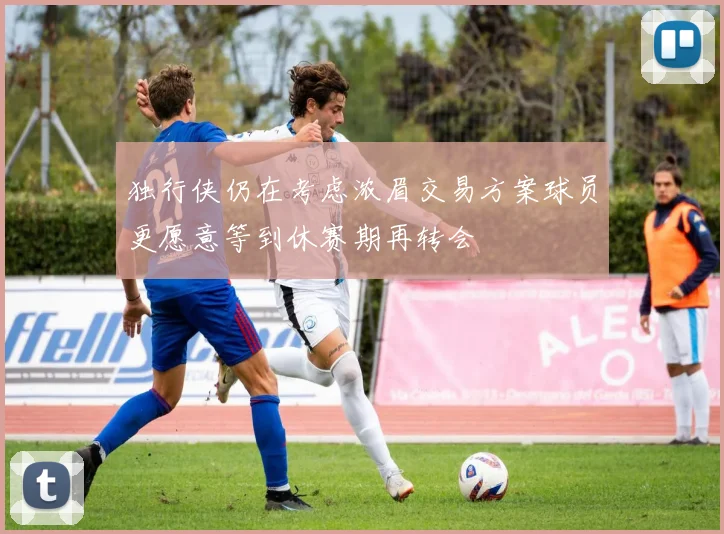 独行侠仍在考虑浓眉交易方案球员更愿意等到休赛期再转会