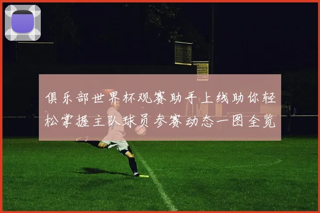 俱乐部世界杯观赛助手上线助你轻松掌握主队球员参赛动态一图全览