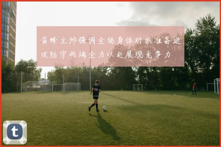 黄蜂主帅强调全场身体对抗准备进攻防守两端全力以赴展现竞争力