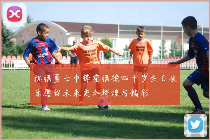 祝福勇士中锋霍福德四十岁生日快乐愿你未来更加辉煌与精彩