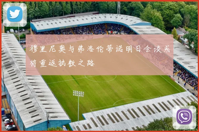 穆里尼奥与弗洛伦蒂诺明日会谈或将重返执教之路
