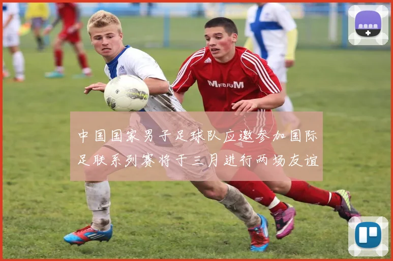 中国国家男子足球队应邀参加国际足联系列赛将于三月进行两场友谊赛