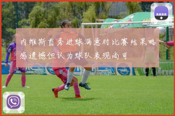 内维斯首秀进球满意对比赛结果略感遗憾但认为球队表现尚可